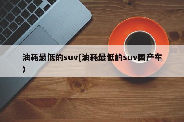 油耗最低的suv(油耗最低的suv国产车)