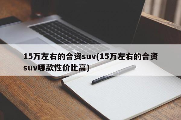 15万左右的合资suv(15万左右的合资suv哪款性价比高)