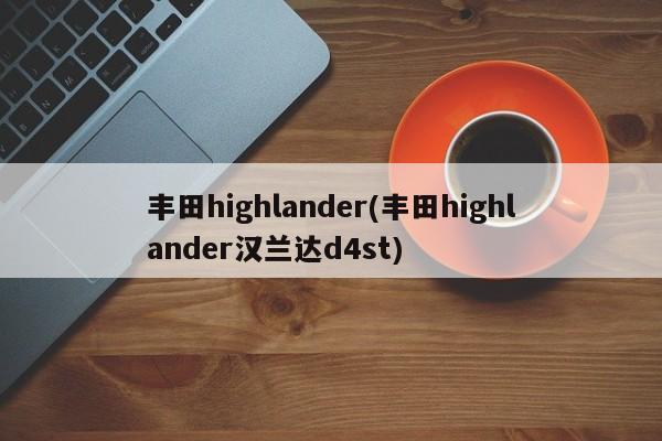 丰田highlander(丰田highlander汉兰达d4st)