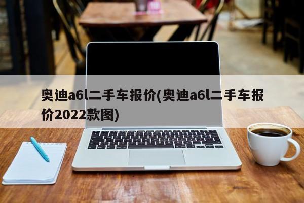 奥迪a6l二手车报价(奥迪a6l二手车报价2022款图)