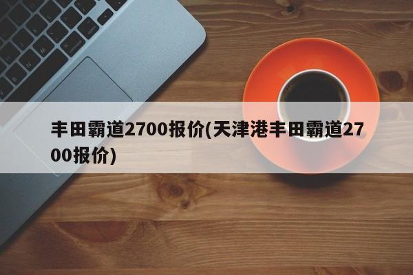 丰田霸道2700报价(天津港丰田霸道2700报价)