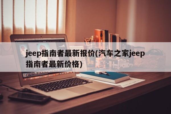 jeep指南者最新报价(汽车之家jeep指南者最新价格)