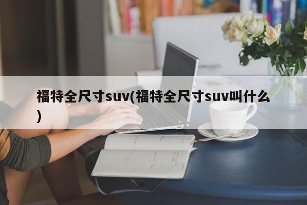 福特全尺寸suv(福特全尺寸suv叫什么)