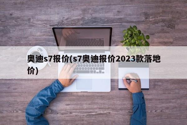 奥迪s7报价(s7奥迪报价2023款落地价)