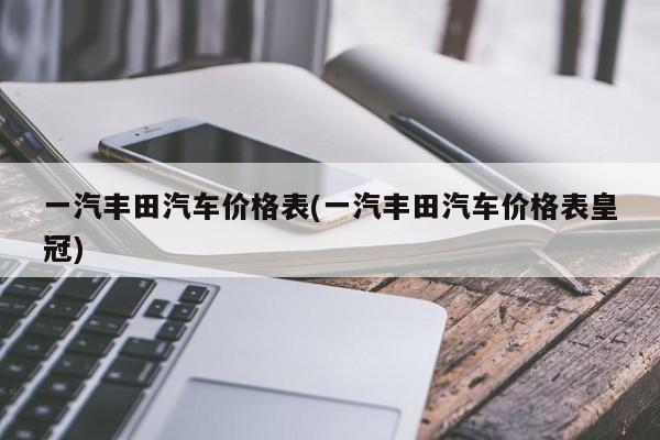 一汽丰田汽车价格表(一汽丰田汽车价格表皇冠)