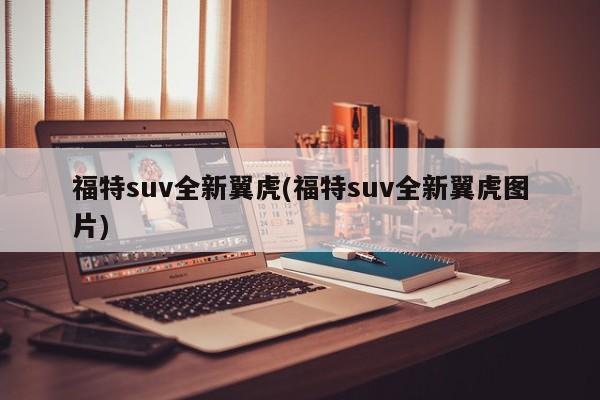 福特suv全新翼虎(福特suv全新翼虎图片)