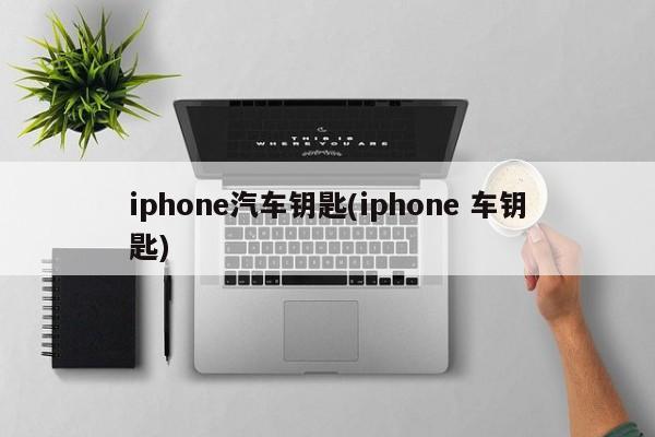 iphone汽车钥匙(iphone 车钥匙)