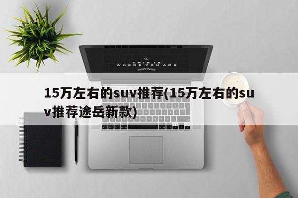 15万左右的suv推荐(15万左右的suv推荐途岳新款)