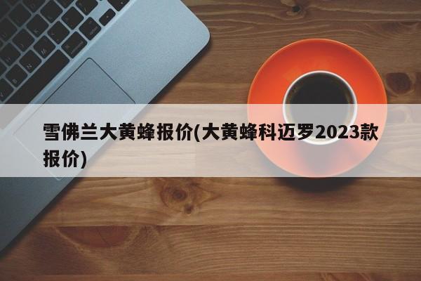 雪佛兰大黄蜂报价(大黄蜂科迈罗2023款报价)