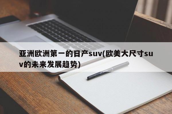 亚洲欧洲第一的日产suv(欧美大尺寸suv的未来发展趋势)