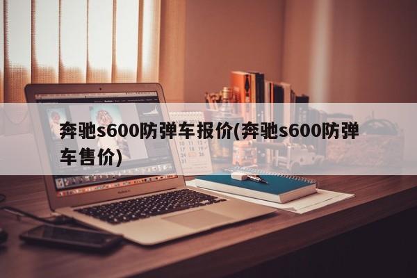 奔驰s600防弹车报价(奔驰s600防弹车售价)