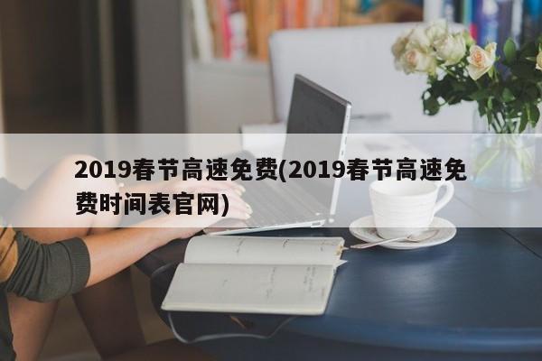 2019春节高速免费(2019春节高速免费时间表官网)