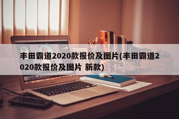 丰田霸道2020款报价及图片(丰田霸道2020款报价及图片 新款)