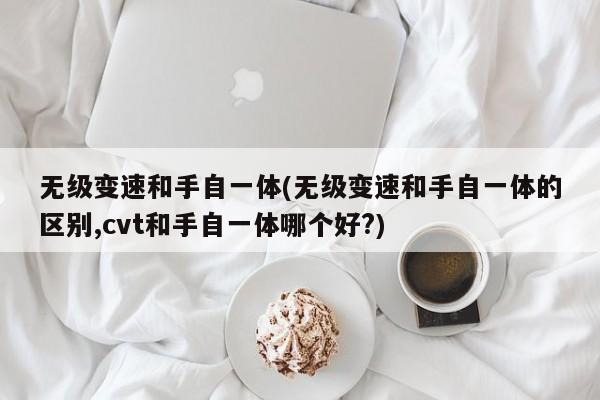 无级变速和手自一体(无级变速和手自一体的区别,cvt和手自一体哪个好?)