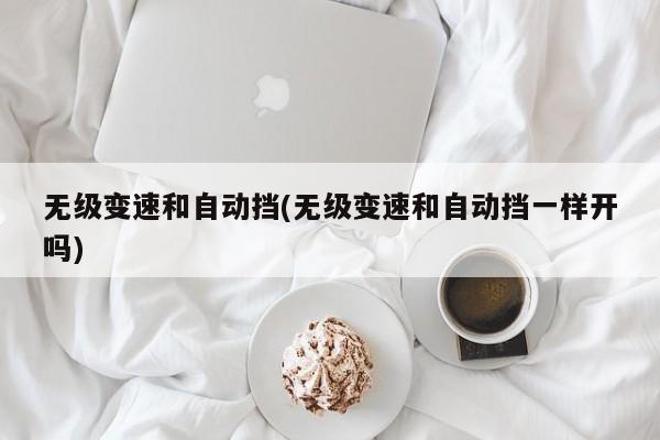 无级变速和自动挡(无级变速和自动挡一样开吗)