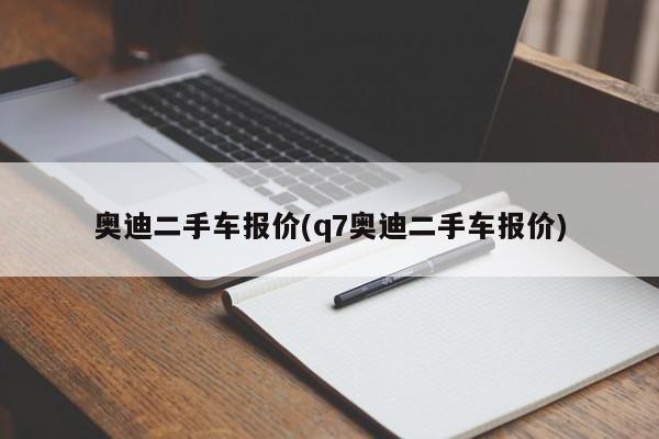 奥迪二手车报价(q7奥迪二手车报价)