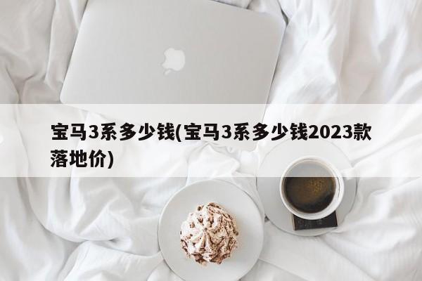 宝马3系多少钱(宝马3系多少钱2023款落地价)