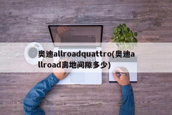 奥迪allroadquattro(奥迪allroad离地间隙多少)