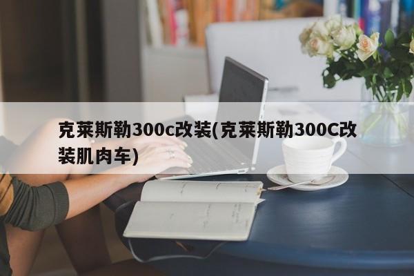 克莱斯勒300c改装(克莱斯勒300C改装肌肉车)