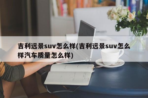 吉利远景suv怎么样(吉利远景suv怎么样汽车质量怎么样)