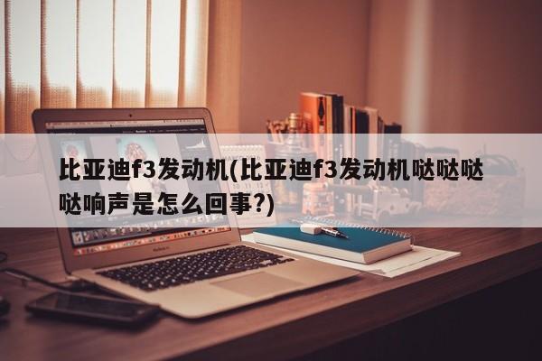 比亚迪f3发动机(比亚迪f3发动机哒哒哒哒响声是怎么回事?)