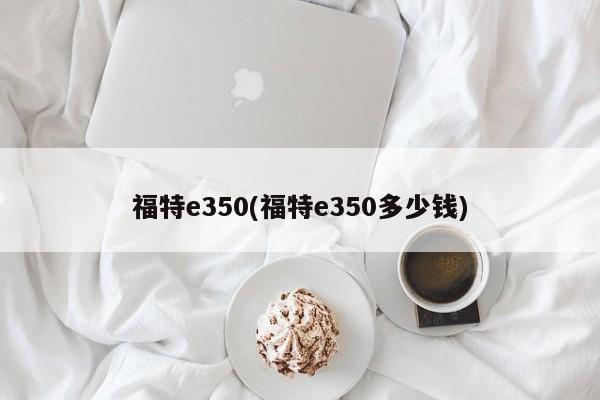 福特e350(福特e350多少钱)