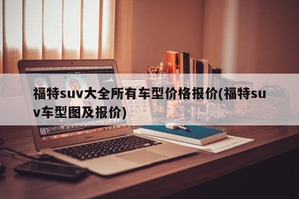 福特suv大全所有车型价格报价(福特suv车型图及报价)