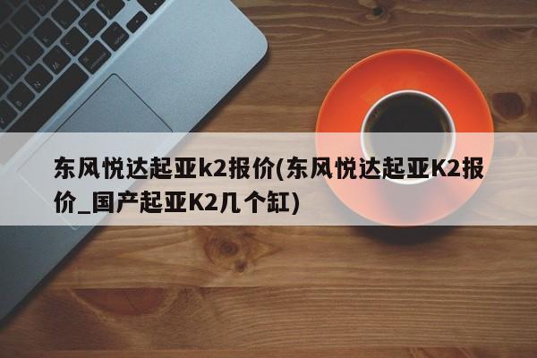 东风悦达起亚k2报价(东风悦达起亚K2报价_国产起亚K2几个缸)