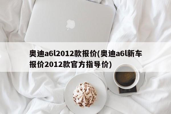 奥迪a6l2012款报价(奥迪a6l新车报价2012款官方指导价)