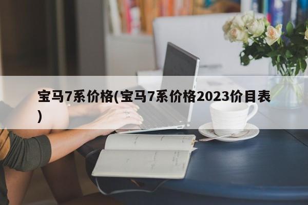 宝马7系价格(宝马7系价格2023价目表)