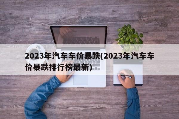 2023年汽车车价暴跌(2023年汽车车价暴跌排行榜最新)