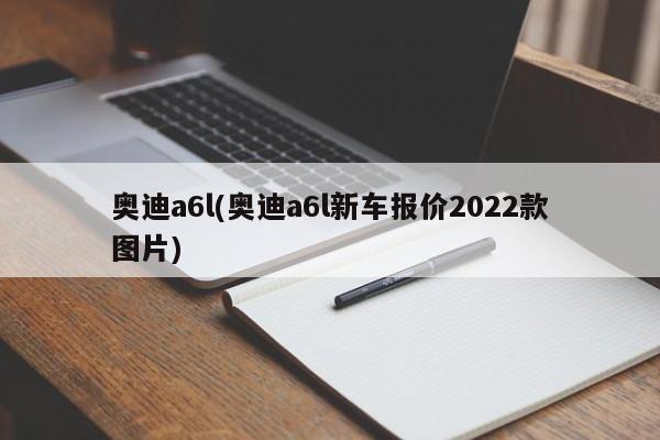 奥迪a6l(奥迪a6l新车报价2022款图片)