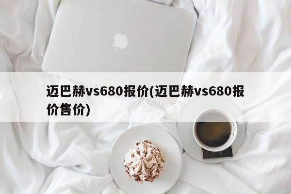 迈巴赫vs680报价(迈巴赫vs680报价售价)