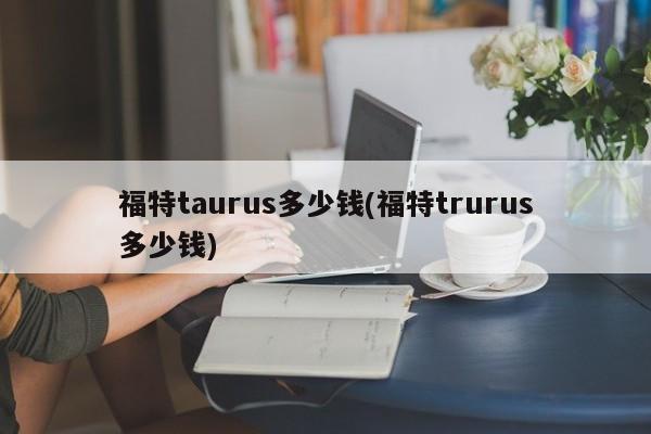 福特taurus多少钱(福特trurus多少钱)