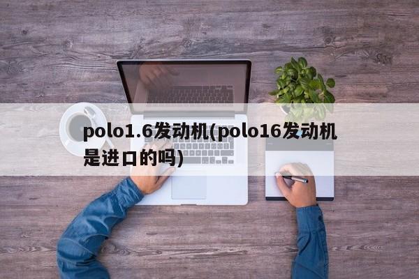 polo1.6发动机(polo16发动机是进口的吗)