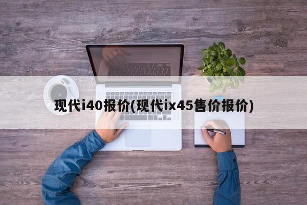 现代i40报价(现代ix45售价报价)