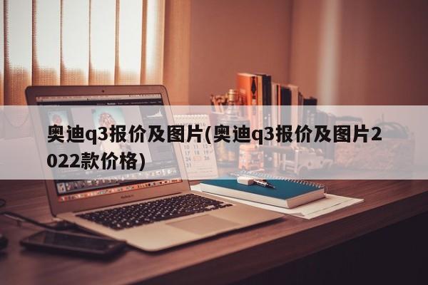 奥迪q3报价及图片(奥迪q3报价及图片2022款价格)