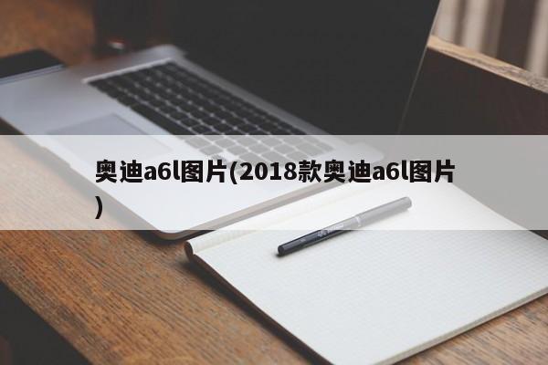 奥迪a6l图片(2018款奥迪a6l图片)