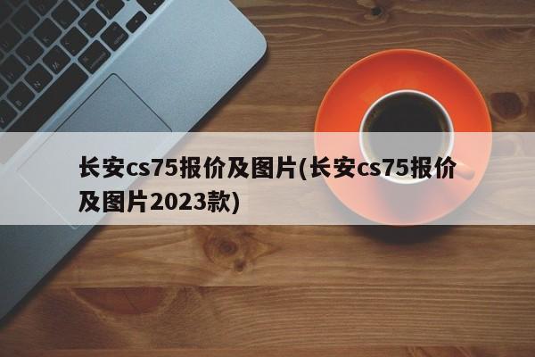 长安cs75报价及图片(长安cs75报价及图片2023款)