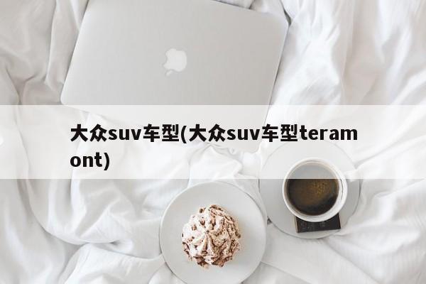 大众suv车型(大众suv车型teramont)